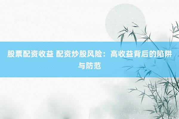 股票配资收益 配资炒股风险：高收益背后的陷阱与防范