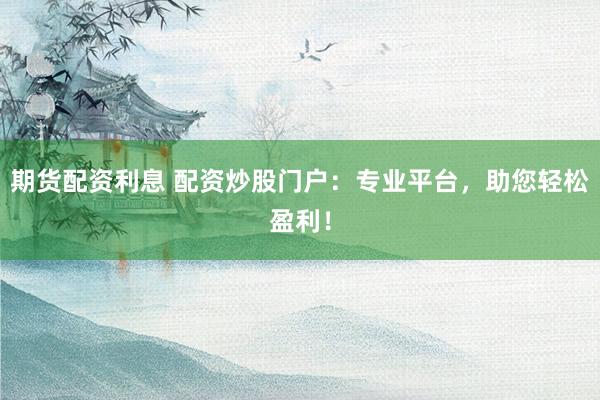 期货配资利息 配资炒股门户：专业平台，助您轻松盈利！