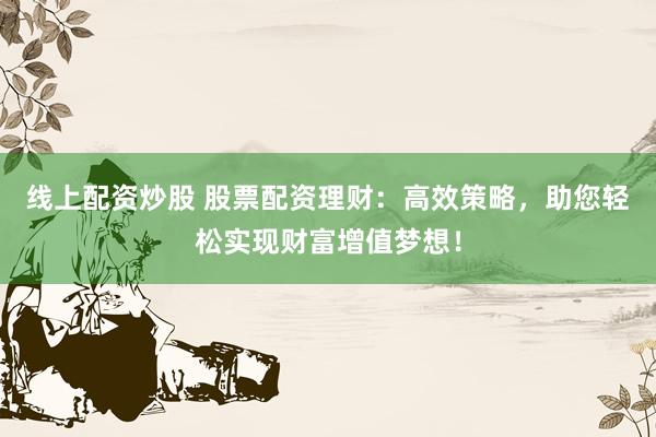 线上配资炒股 股票配资理财：高效策略，助您轻松实现财富增值梦想！