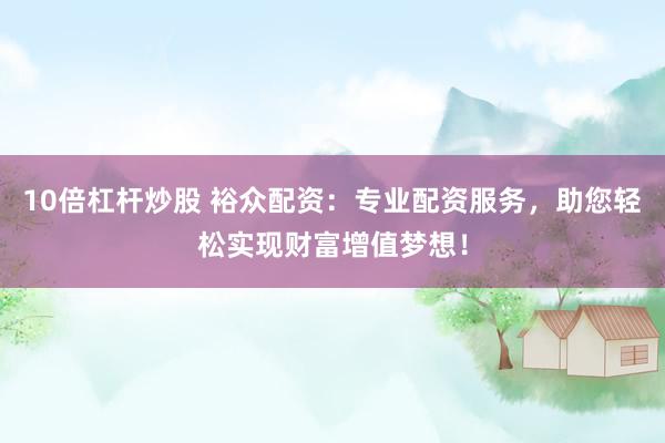 10倍杠杆炒股 裕众配资：专业配资服务，助您轻松实现财富增值梦想！
