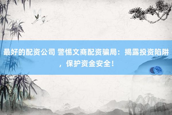 最好的配资公司 警惕文商配资骗局：揭露投资陷阱，保护资金安全！