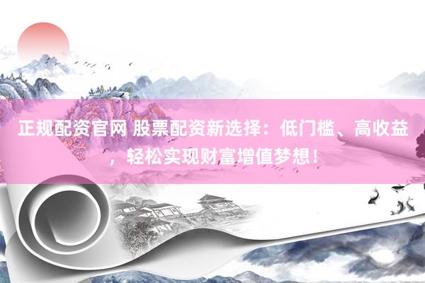 正规配资官网 股票配资新选择：低门槛、高收益，轻松实现财富增值梦想！