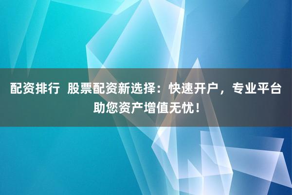 配资排行  股票配资新选择：快速开户，专业平台助您资产增值无忧！