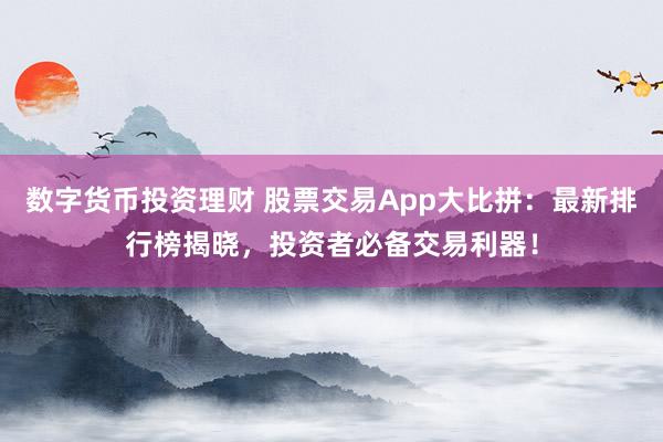 数字货币投资理财 股票交易App大比拼：最新排行榜揭晓，投资者必备交易利器！