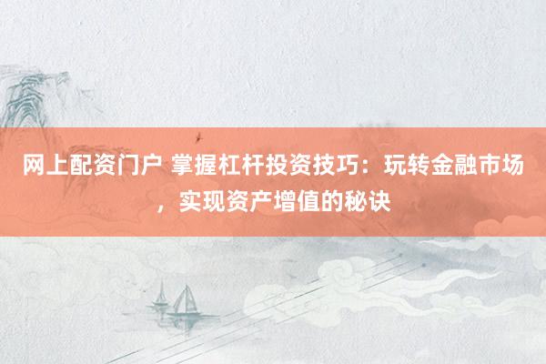 网上配资门户 掌握杠杆投资技巧：玩转金融市场，实现资产增值的秘诀