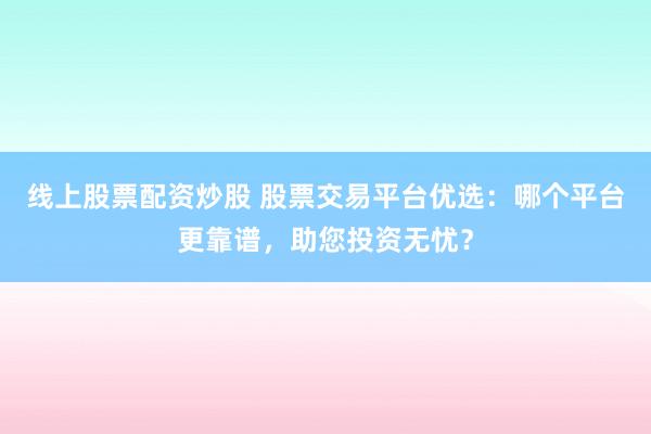 线上股票配资炒股 股票交易平台优选：哪个平台更靠谱，助您投资无忧？