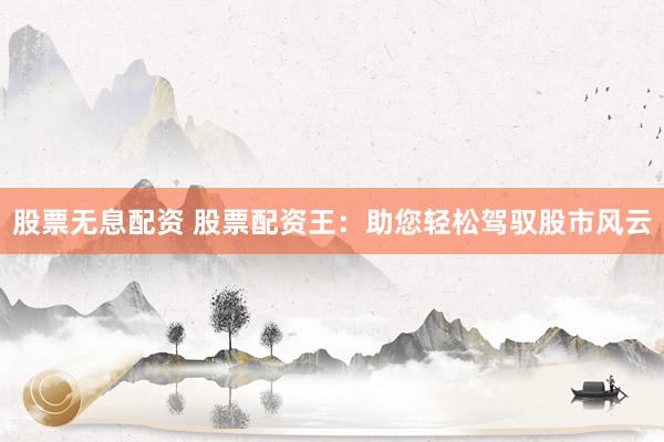 股票无息配资 股票配资王：助您轻松驾驭股市风云