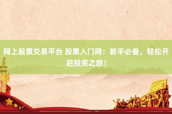 网上股票交易平台 股票入门网：新手必备，轻松开启投资之旅！