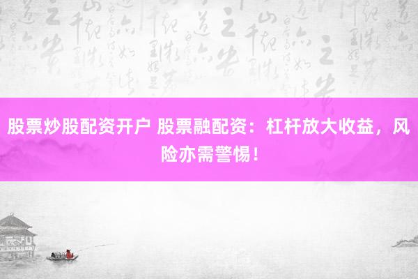 股票炒股配资开户 股票融配资：杠杆放大收益，风险亦需警惕！