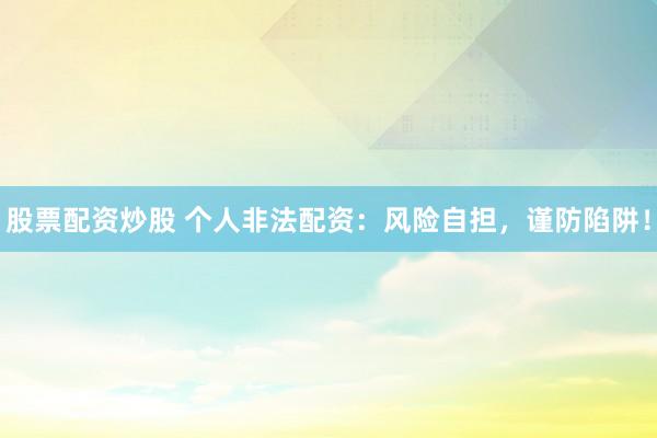 股票配资炒股 个人非法配资：风险自担，谨防陷阱！