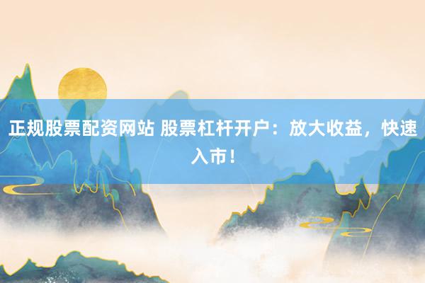 正规股票配资网站 股票杠杆开户：放大收益，快速入市！