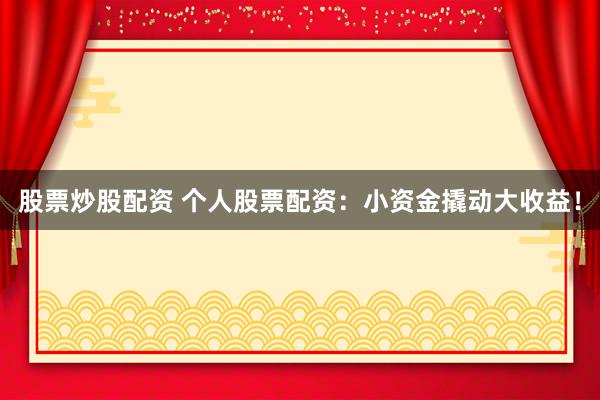 股票炒股配资 个人股票配资：小资金撬动大收益！