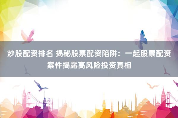 炒股配资排名 揭秘股票配资陷阱：一起股票配资案件揭露高风险投资真相