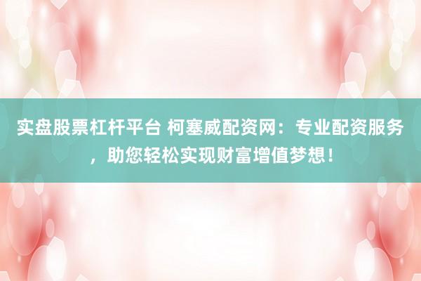 实盘股票杠杆平台 柯塞威配资网：专业配资服务，助您轻松实现财富增值梦想！
