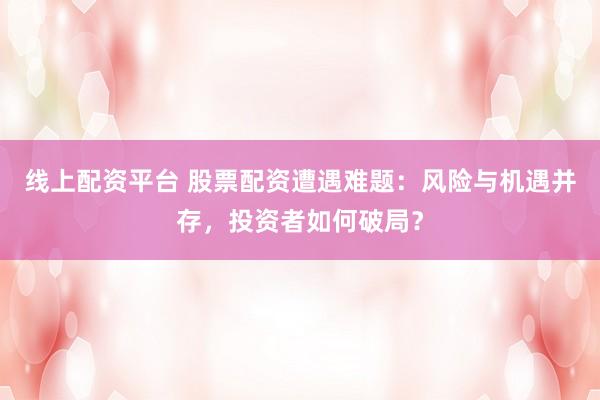 线上配资平台 股票配资遭遇难题：风险与机遇并存，投资者如何破局？