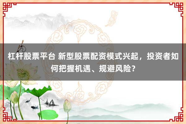 杠杆股票平台 新型股票配资模式兴起，投资者如何把握机遇、规避风险？