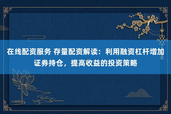 在线配资服务 存量配资解读：利用融资杠杆增加证券持仓，提高收益的投资策略