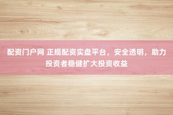 配资门户网 正规配资实盘平台，安全透明，助力投资者稳健扩大投资收益