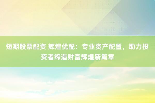 短期股票配资 辉煌优配：专业资产配置，助力投资者缔造财富辉煌新篇章