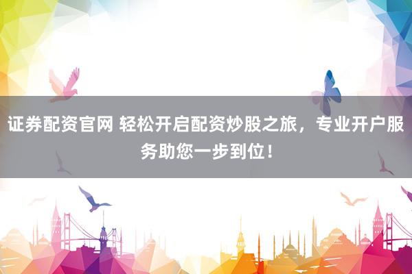 证券配资官网 轻松开启配资炒股之旅，专业开户服务助您一步到位！
