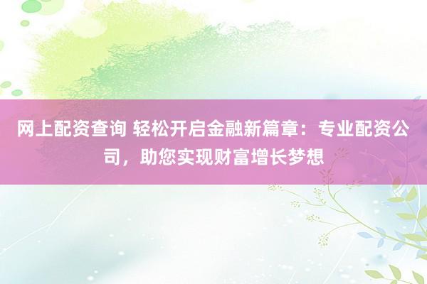 网上配资查询 轻松开启金融新篇章：专业配资公司，助您实现财富增长梦想