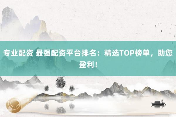 专业配资 最强配资平台排名：精选TOP榜单，助您盈利！