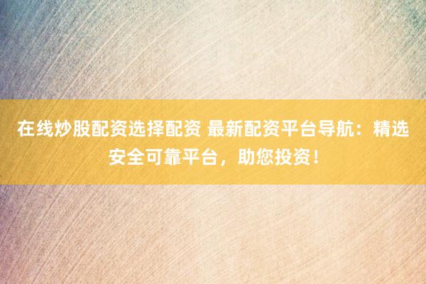 在线炒股配资选择配资 最新配资平台导航：精选安全可靠平台，助您投资！