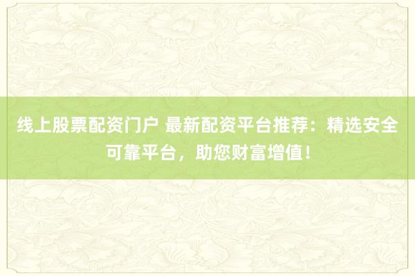 线上股票配资门户 最新配资平台推荐：精选安全可靠平台，助您财富增值！