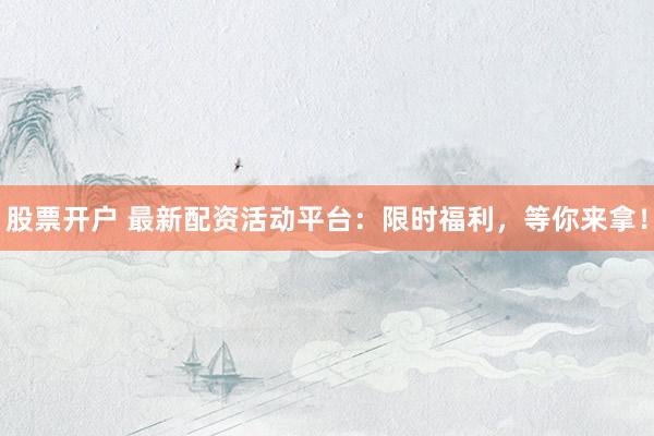 股票开户 最新配资活动平台：限时福利，等你来拿！