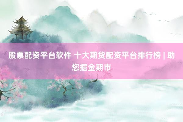 股票配资平台软件 十大期货配资平台排行榜 | 助您掘金期市