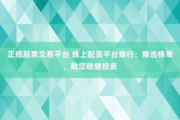 正规股票交易平台 线上配资平台排行：精选榜单，助您稳健投资