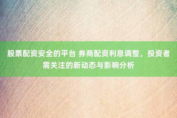 股票配资安全的平台 券商配资利息调整，投资者需关注的新动态与影响分析