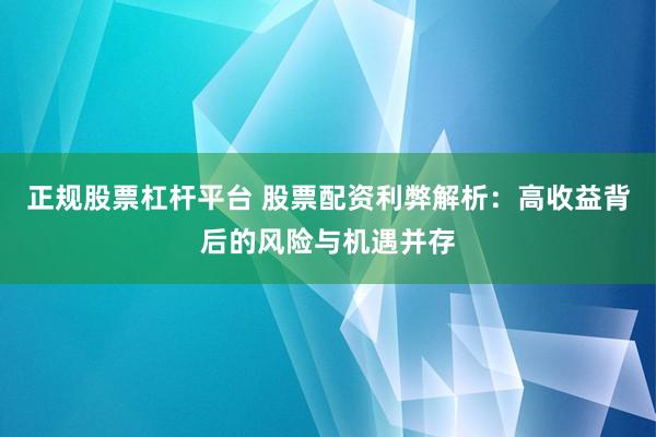 正规股票杠杆平台 股票配资利弊解析：高收益背后的风险与机遇并存