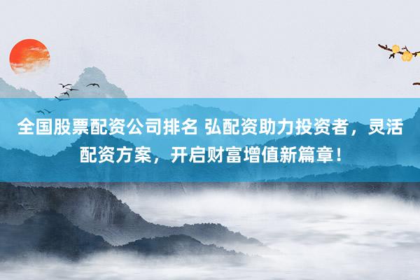 全国股票配资公司排名 弘配资助力投资者，灵活配资方案，开启财富增值新篇章！