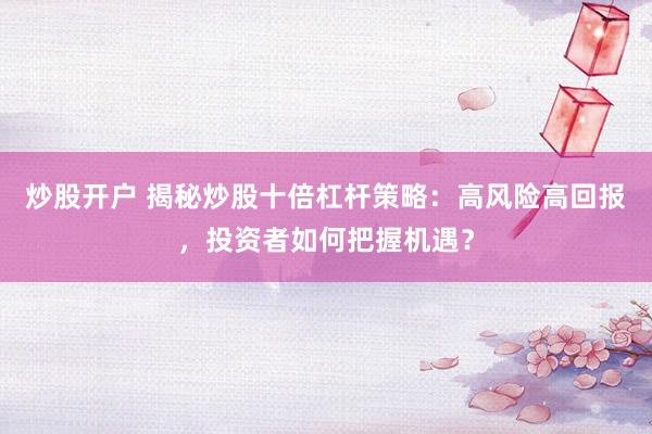 炒股开户 揭秘炒股十倍杠杆策略：高风险高回报，投资者如何把握机遇？