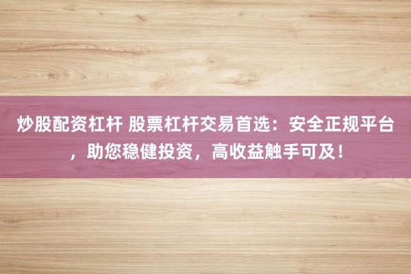炒股配资杠杆 股票杠杆交易首选：安全正规平台，助您稳健投资，高收益触手可及！