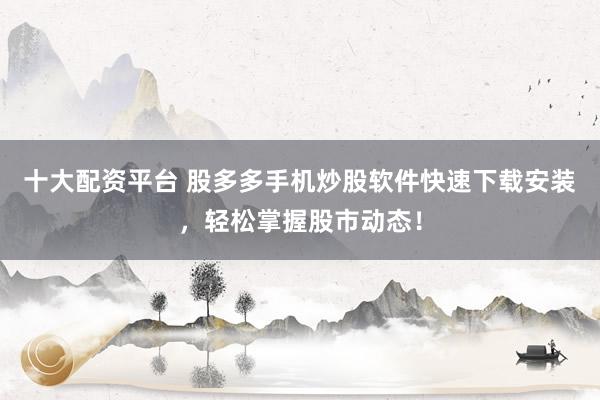 十大配资平台 股多多手机炒股软件快速下载安装，轻松掌握股市动态！