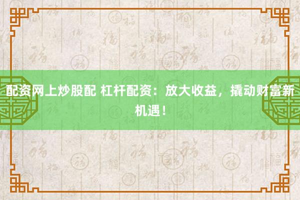 配资网上炒股配 杠杆配资：放大收益，撬动财富新机遇！