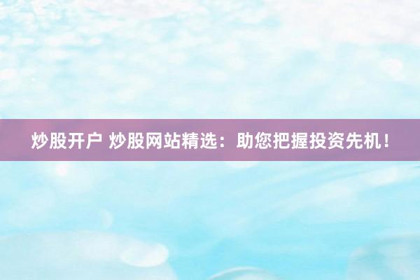炒股开户 炒股网站精选：助您把握投资先机！