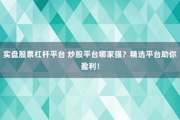 实盘股票杠杆平台 炒股平台哪家强？精选平台助你盈利！