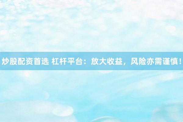 炒股配资首选 杠杆平台：放大收益，风险亦需谨慎！