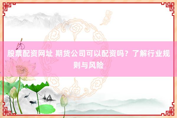股票配资网址 期货公司可以配资吗？了解行业规则与风险
