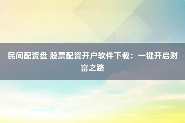 民间配资盘 股票配资开户软件下载：一键开启财富之路