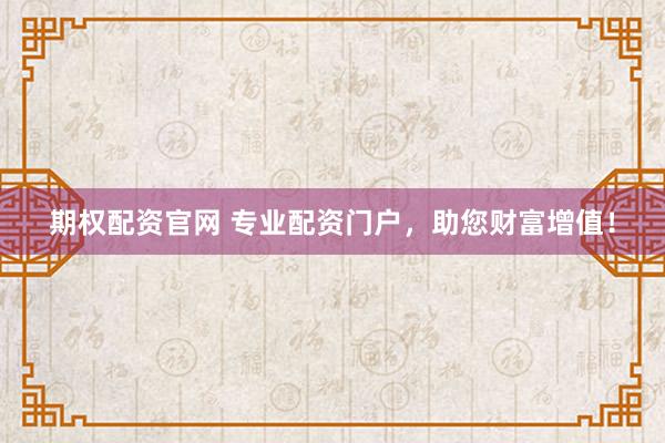 期权配资官网 专业配资门户，助您财富增值！