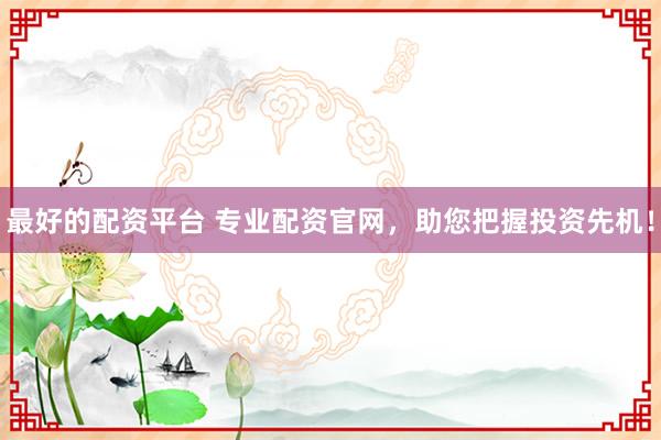 最好的配资平台 专业配资官网，助您把握投资先机！