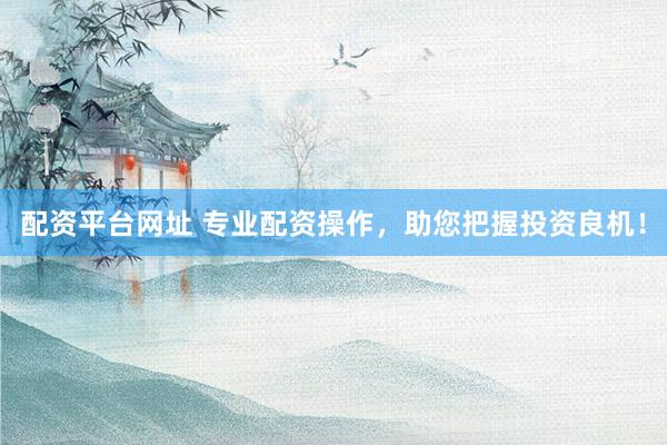 配资平台网址 专业配资操作，助您把握投资良机！