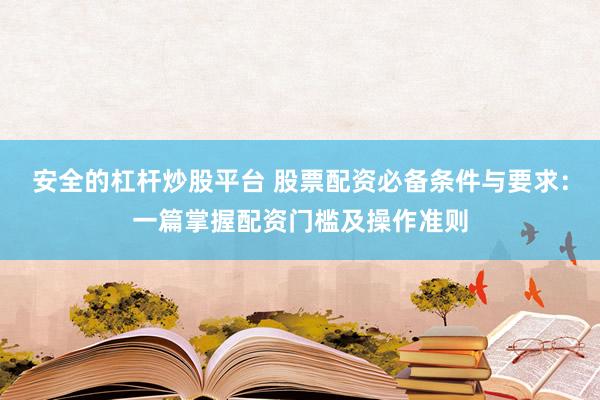 安全的杠杆炒股平台 股票配资必备条件与要求：一篇掌握配资门槛及操作准则