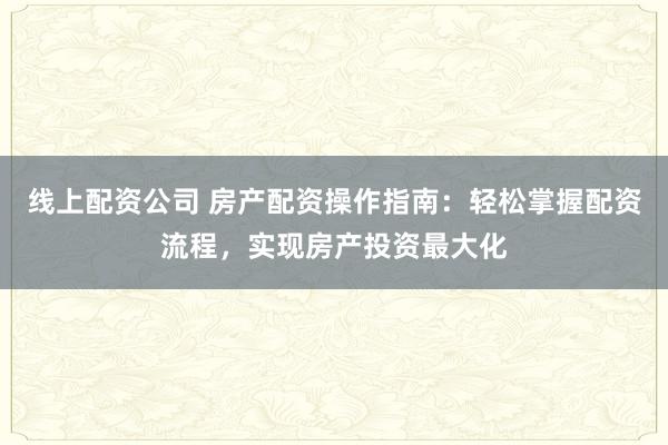 线上配资公司 房产配资操作指南：轻松掌握配资流程，实现房产投资最大化