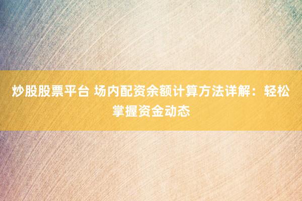 炒股股票平台 场内配资余额计算方法详解：轻松掌握资金动态