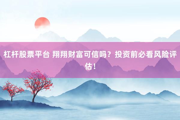 杠杆股票平台 翔翔财富可信吗？投资前必看风险评估！